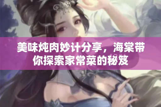 美味燉肉妙計(jì)分享，海棠帶你探索家常菜的秘笈