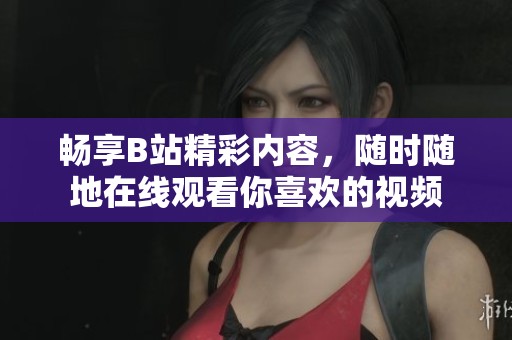 暢享B站精彩內(nèi)容，隨時(shí)隨地在線觀看你喜歡的視頻