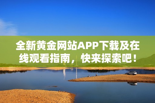 全新黃金網(wǎng)站APP下載及在線(xiàn)觀(guān)看指南,快來(lái)探索吧! 全新黃金網(wǎng)站APP下載及在線(xiàn)觀(guān)看指南,快來(lái)探索吧!