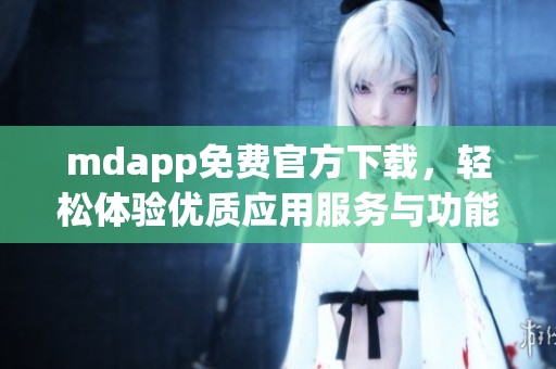 mdapp免費(fèi)官方下載，輕松體驗(yàn)優(yōu)質(zhì)應(yīng)用服務(wù)與功能