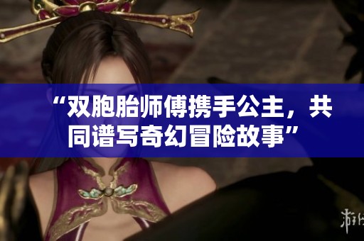 “雙胞胎師傅攜手公主，共同譜寫(xiě)奇幻冒險(xiǎn)故事”