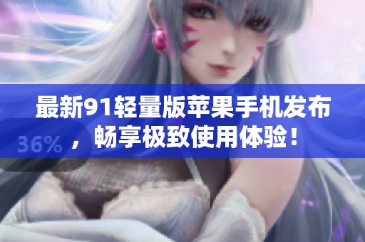 最新91輕量版蘋(píng)果手機(jī)發(fā)布，暢享極致使用體驗(yàn)！