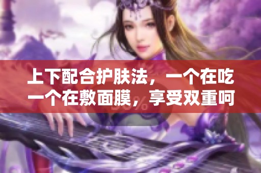 上下配合護(hù)膚法，一個(gè)在吃一個(gè)在敷面膜，享受雙重呵護(hù)體驗(yàn)