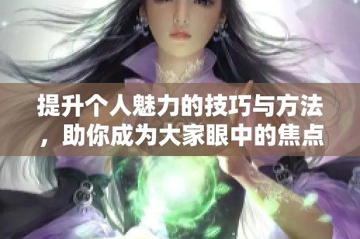 提升個人魅力的技巧與方法，助你成為大家眼中的焦點