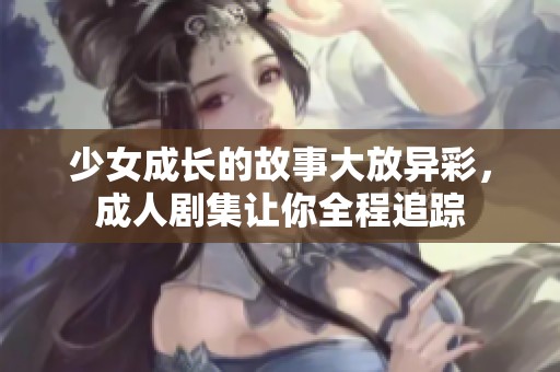 少女成長(zhǎng)的故事大放異彩，成人劇集讓你全程追蹤