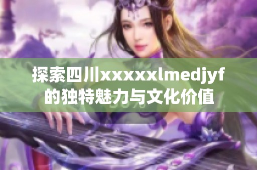 探索四川xxxxxlmedjyf的獨特魅力與文化價值