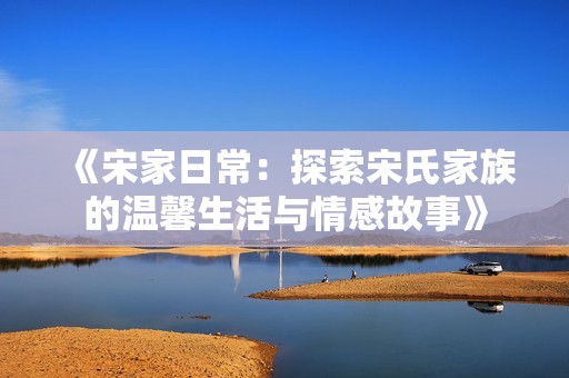 《宋家日常：探索宋氏家族的溫馨生活與情感故事》