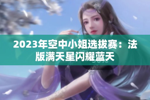 2023年空中小姐選拔賽：法版滿天星閃耀藍(lán)天