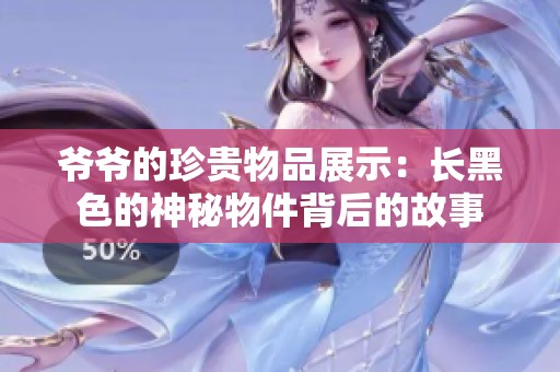 爺爺?shù)恼滟F物品展示：長(zhǎng)黑色的神秘物件背后的故事