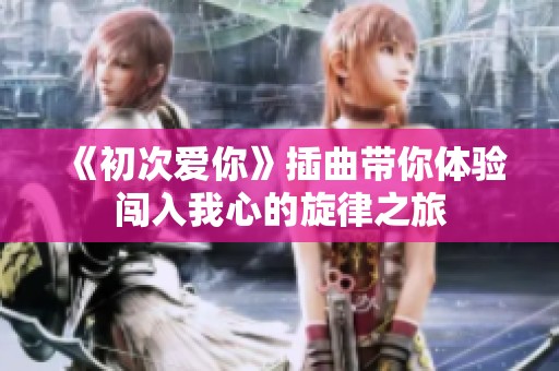 《初次愛(ài)你》插曲帶你體驗(yàn)闖入我心的旋律之旅