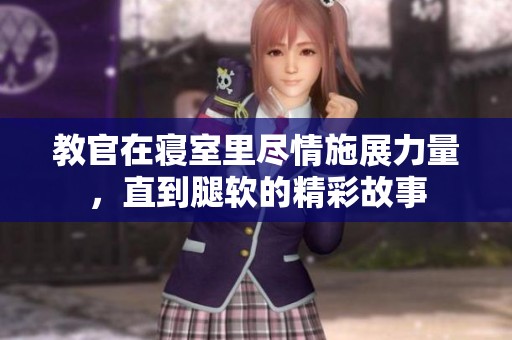 教官在寢室里盡情施展力量，直到腿軟的精彩故事