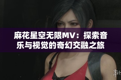 麻花星空無限MV：探索音樂與視覺的奇幻交融之旅