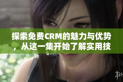 探索免費CRM的魅力與優(yōu)勢，從這一集開始了解實用技巧