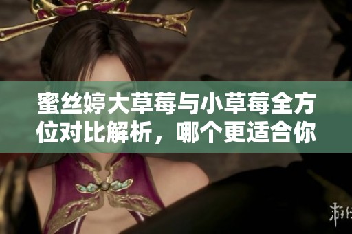 蜜絲婷大草莓與小草莓全方位對(duì)比解析，哪個(gè)更適合你？