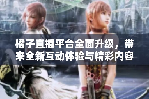 橘子直播平臺(tái)全面升級(jí)，帶來(lái)全新互動(dòng)體驗(yàn)與精彩內(nèi)容