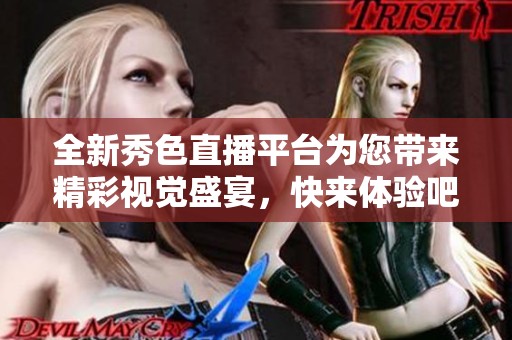 全新秀色直播平臺(tái)為您帶來(lái)精彩視覺(jué)盛宴，快來(lái)體驗(yàn)吧
