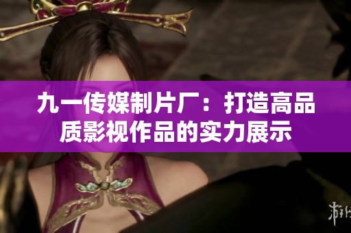 九一傳媒制片廠:打造高品質(zhì)影視作品的實(shí)力展示 九一傳媒制片廠:打造高品質(zhì)影視作品的實(shí)力展示