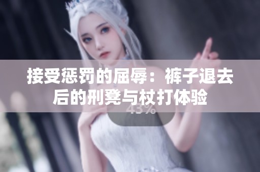 接受懲罰的屈辱：褲子退去后的刑凳與杖打體驗(yàn)