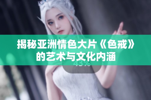 揭秘亞洲情色大片《色戒》的藝術(shù)與文化內(nèi)涵