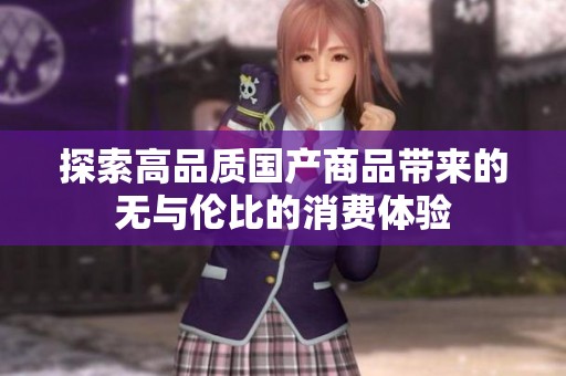 探索高品質(zhì)國產(chǎn)商品帶來的無與倫比的消費體驗