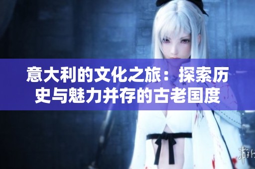意大利的文化之旅：探索歷史與魅力并存的古老國(guó)度