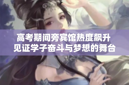 高考期間旁賓館熱度飆升 見證學子奮斗與夢想的舞臺
