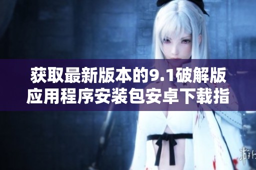 獲取最新版本的9.1破解版應(yīng)用程序安裝包安卓下載指南