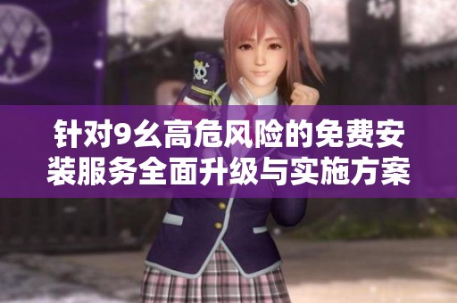 針對(duì)9幺高危風(fēng)險(xiǎn)的免費(fèi)安裝服務(wù)全面升級(jí)與實(shí)施方案