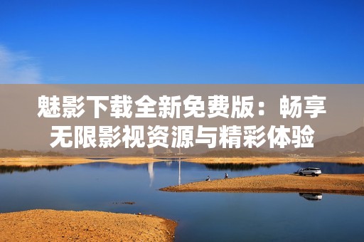 魅影下載全新免費(fèi)版：暢享無(wú)限影視資源與精彩體驗(yàn)