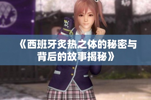 《西班牙炙熱之體的秘密與背后的故事揭秘》