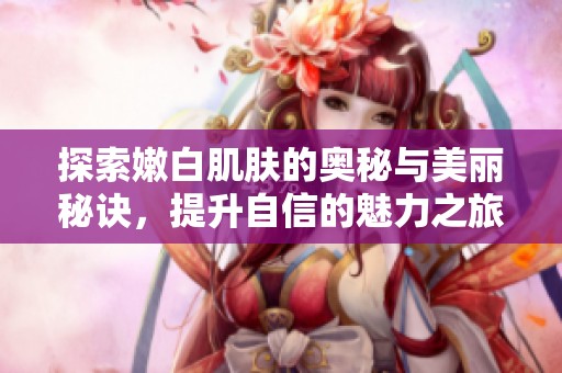 探索嫩白肌膚的奧秘與美麗秘訣，提升自信的魅力之旅