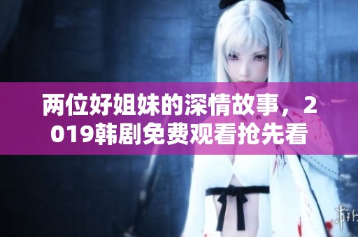 兩位好姐妹的深情故事，2019韓劇免費觀看搶先看