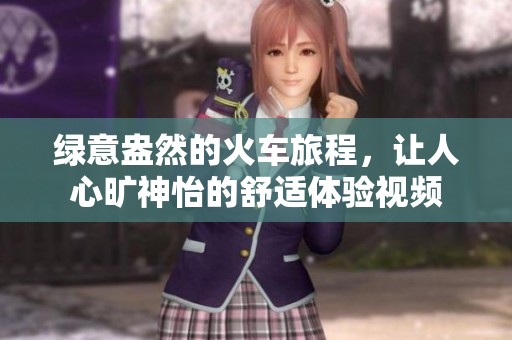 綠意盎然的火車旅程，讓人心曠神怡的舒適體驗(yàn)視頻