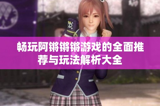 暢玩阿鏘鏘鏘游戲的全面推薦與玩法解析大全