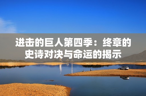 進擊的巨人第四季：終章的史詩對決與命運的揭示