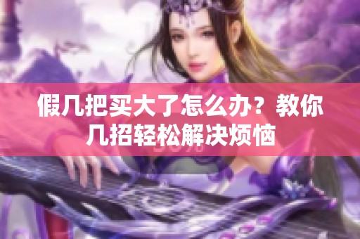 假幾把買大了怎么辦？教你幾招輕松解決煩惱