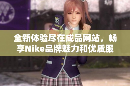 全新體驗(yàn)盡在成品網(wǎng)站，暢享Nike品牌魅力和優(yōu)質(zhì)服務(wù)