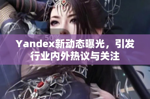 Yandex新動態(tài)曝光，引發(fā)行業(yè)內(nèi)外熱議與關(guān)注