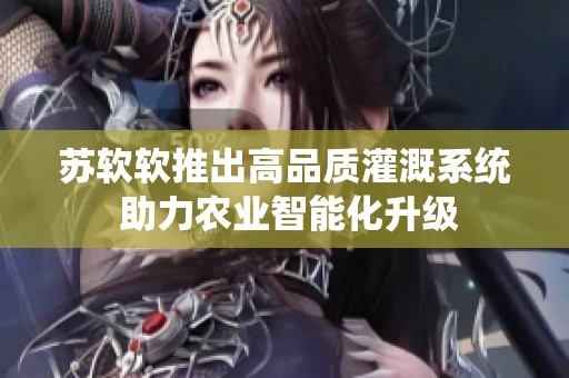 蘇軟軟推出高品質(zhì)灌溉系統(tǒng) 助力農(nóng)業(yè)智能化升級(jí)