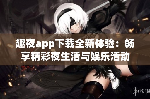 趣夜app下載全新體驗(yàn)：暢享精彩夜生活與娛樂活動(dòng)
