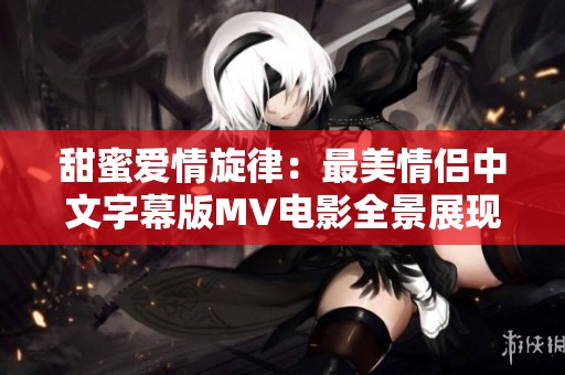 甜蜜愛情旋律：最美情侶中文字幕版MV電影全景展現(xiàn)