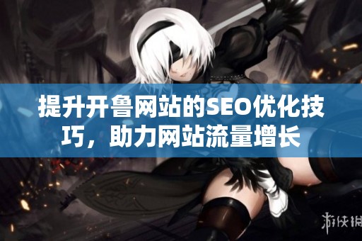 提升開魯網(wǎng)站的SEO優(yōu)化技巧，助力網(wǎng)站流量增長