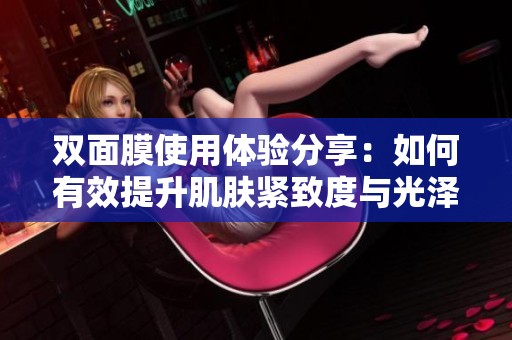 雙面膜使用體驗(yàn)分享：如何有效提升肌膚緊致度與光澤感