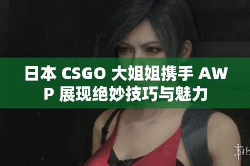 日本 CSGO 大姐姐攜手 AWP 展現(xiàn)絕妙技巧與魅力