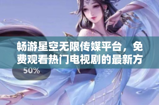 暢游星空無限傳媒平臺，免費觀看熱門電視劇的最新方法