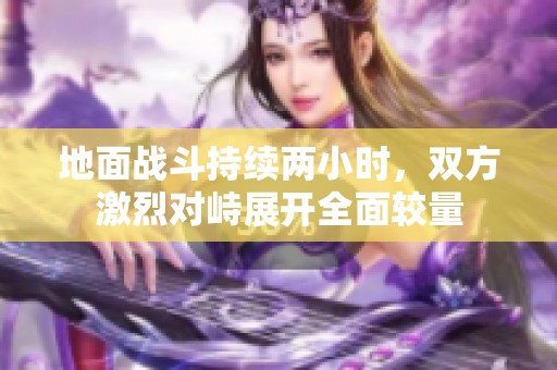 地面戰(zhàn)斗持續(xù)兩小時(shí)，雙方激烈對(duì)峙展開(kāi)全面較量