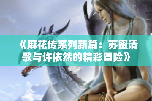 《麻花傳系列新篇：蘇蜜清歌與許依然的精彩冒險(xiǎn)》