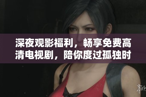 深夜觀影福利，暢享免費高清電視劇，陪你度過孤獨時光