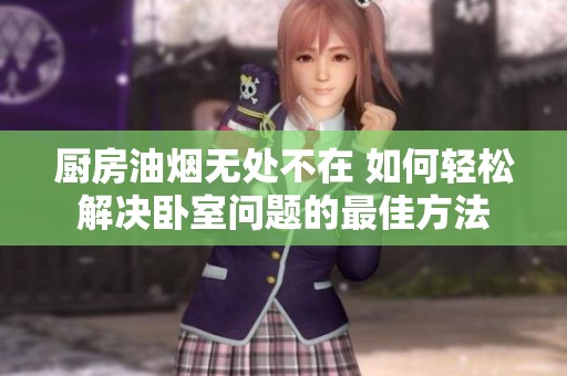 廚房油煙無處不在 如何輕松解決臥室問題的最佳方法
