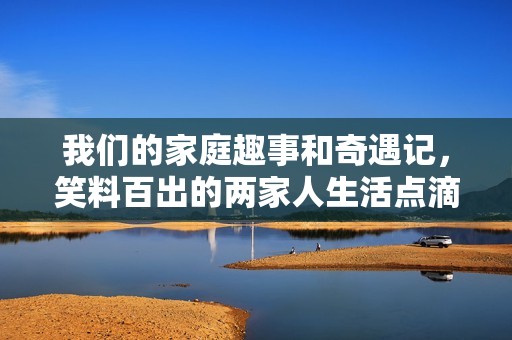 我們的家庭趣事和奇遇記，笑料百出的兩家人生活點(diǎn)滴